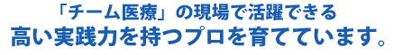 「チーム医療」の現場で活躍できる高い実践力を持つプロを育てています。