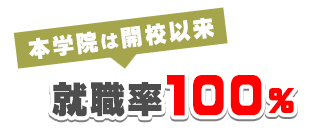 本学院は開校以来 就職率100%